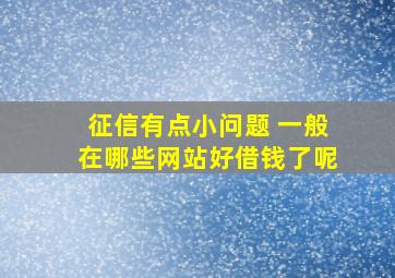 征信有点小问题 一般在哪些网站好借钱了呢